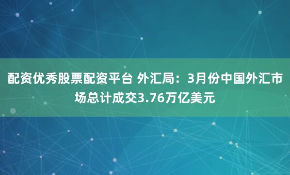 配资优秀股票配资平台 外汇局：3月份中国外汇市场总计成交3.76万亿美元
