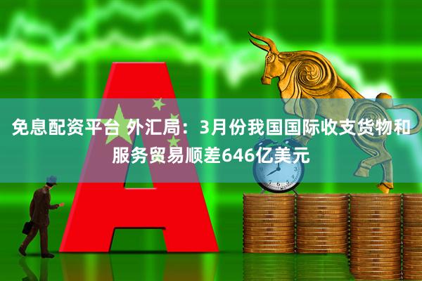 免息配资平台 外汇局：3月份我国国际收支货物和服务贸易顺差646亿美元