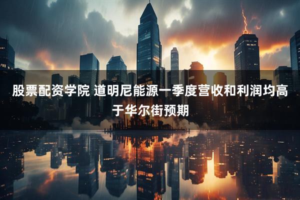 股票配资学院 道明尼能源一季度营收和利润均高于华尔街预期