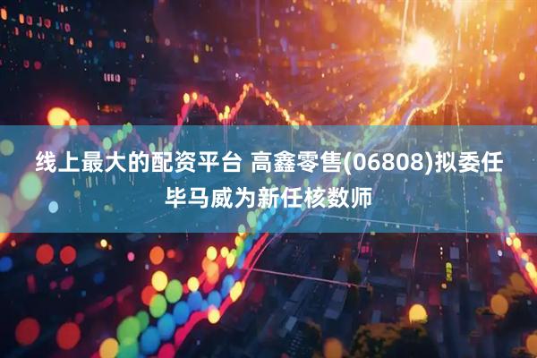 线上最大的配资平台 高鑫零售(06808)拟委任毕马威为新任核数师