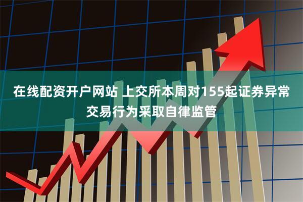在线配资开户网站 上交所本周对155起证券异常交易行为采取自律监管