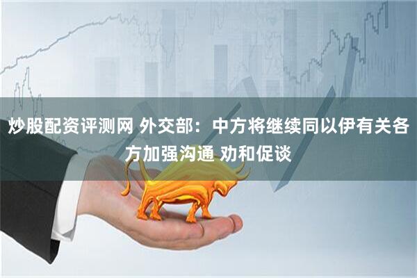 炒股配资评测网 外交部：中方将继续同以伊有关各方加强沟通 劝和促谈