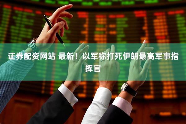 证券配资网站 最新！以军称打死伊朗最高军事指挥官
