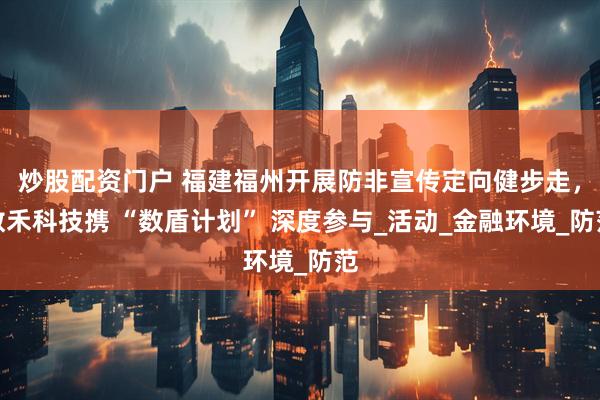 炒股配资门户 福建福州开展防非宣传定向健步走，数禾科技携 “数盾计划” 深度参与_活动_金融环境_防范