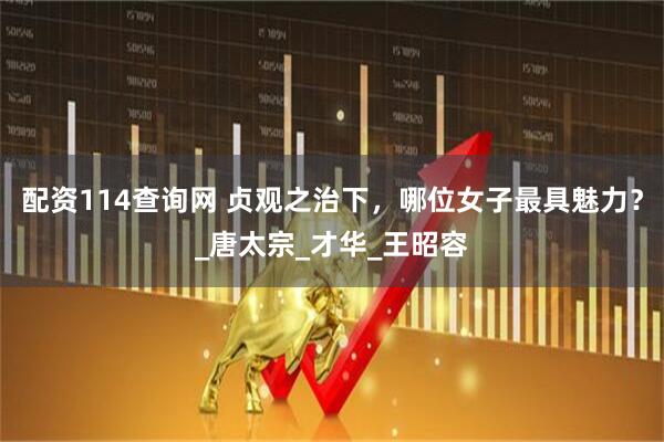 配资114查询网 贞观之治下，哪位女子最具魅力？_唐太宗_才华_王昭容