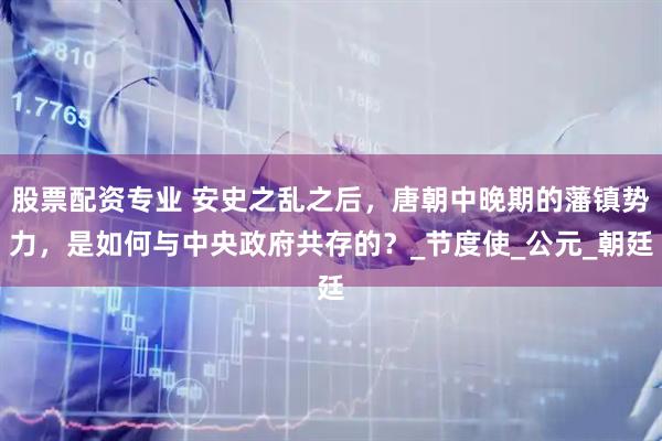 股票配资专业 安史之乱之后，唐朝中晚期的藩镇势力，是如何与中央政府共存的？_节度使_公元_朝廷