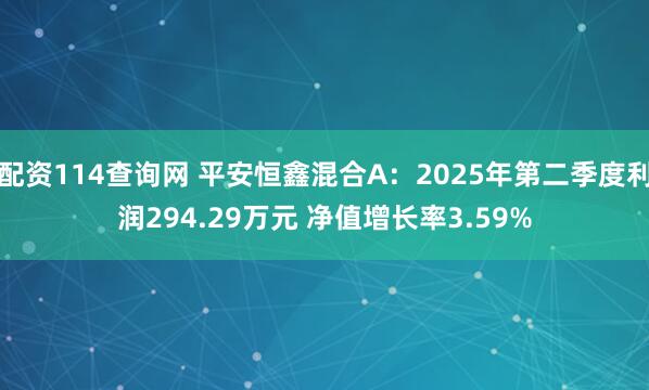 配资114查询网 平安恒鑫混合A：2025年第二季度利润294.29万元 净值增长率3.59%