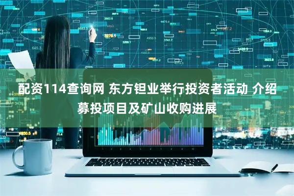 配资114查询网 东方钽业举行投资者活动 介绍募投项目及矿山收购进展