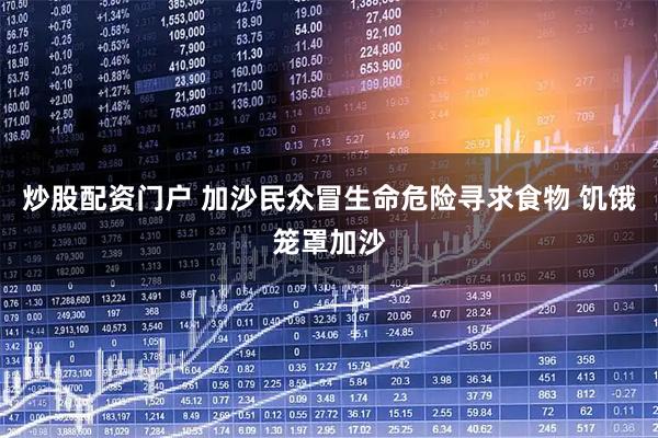 炒股配资门户 加沙民众冒生命危险寻求食物 饥饿笼罩加沙