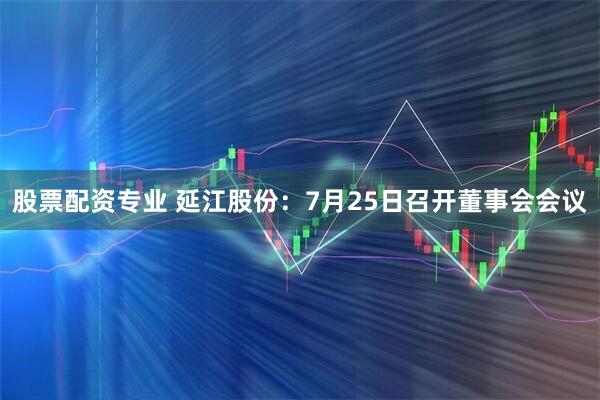 股票配资专业 延江股份：7月25日召开董事会会议