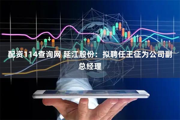 配资114查询网 延江股份：拟聘任王征为公司副总经理