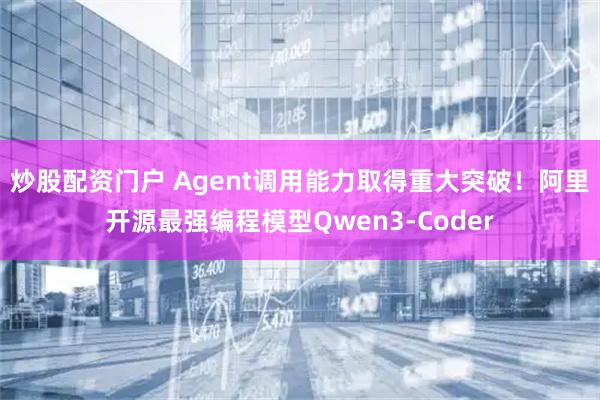 炒股配资门户 Agent调用能力取得重大突破！阿里开源最强编程模型Qwen3-Coder