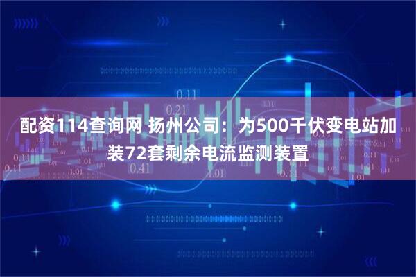 配资114查询网 扬州公司：为500千伏变电站加装72套剩余电流监测装置