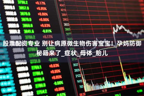 股票配资专业 别让病原微生物伤害宝宝！孕妈防御秘籍来了_症状_母体_胎儿