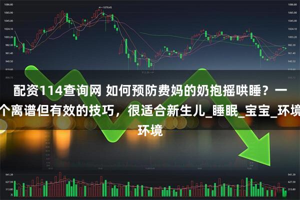 配资114查询网 如何预防费妈的奶抱摇哄睡？一个离谱但有效的技巧，很适合新生儿_睡眠_宝宝_环境