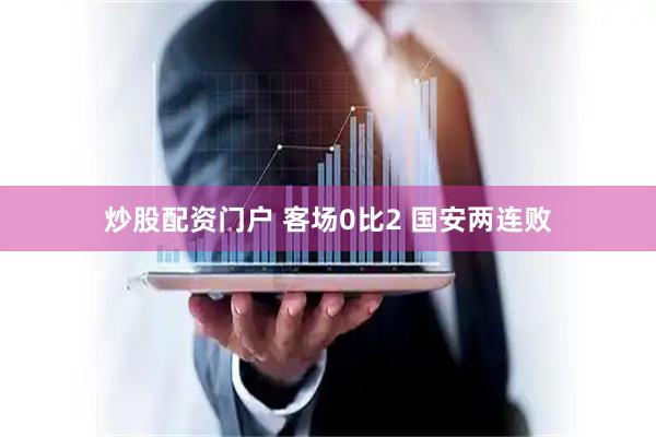 炒股配资门户 客场0比2 国安两连败