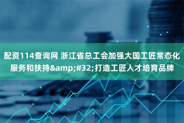配资114查询网 浙江省总工会加强大国工匠常态化服务和扶持&#32;打造工匠人才培育品牌