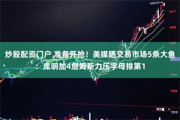 炒股配资门户 准备开抢！美媒晒交易市场5条大鱼：库明加4詹姆斯力压字母排第1