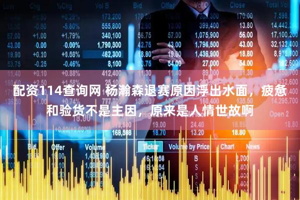 配资114查询网 杨瀚森退赛原因浮出水面，疲惫和验货不是主因，原来是人情世故啊