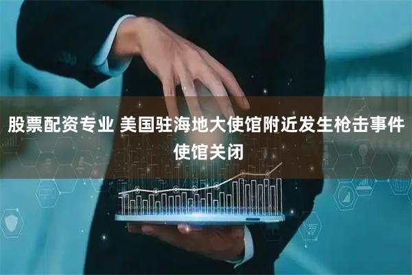 股票配资专业 美国驻海地大使馆附近发生枪击事件 使馆关闭
