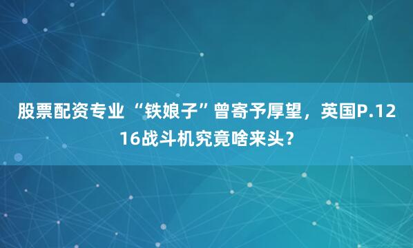 股票配资专业 “铁娘子”曾寄予厚望，英国P.1216战斗机究竟啥来头？