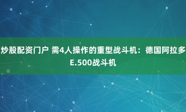 炒股配资门户 需4人操作的重型战斗机：德国阿拉多E.500战斗机