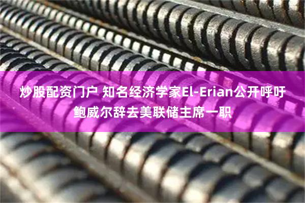 炒股配资门户 知名经济学家El-Erian公开呼吁鲍威尔辞去美联储主席一职