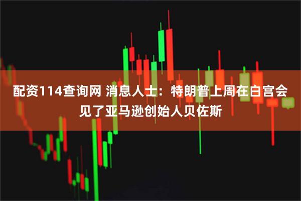 配资114查询网 消息人士：特朗普上周在白宫会见了亚马逊创始人贝佐斯